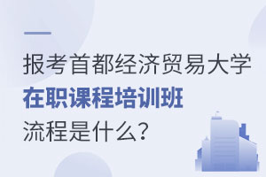 報考首都經濟貿易大學在職課程培訓班流程是什么？