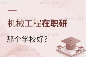 報考機械工程在職研究生選擇哪個學(xué)校好？