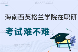 海南醫(yī)學院西英格蘭學院在職研究生考試難不難，就業(yè)優(yōu)勢在哪些方面？