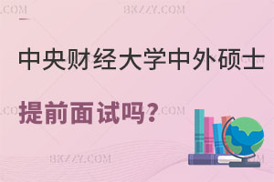 中央財經大學中外合作辦學碩士有提前面試嗎？怎么報名？