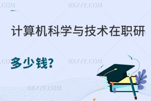 計(jì)算機(jī)科學(xué)與技術(shù)在職研究生多少錢？如何報(bào)名？