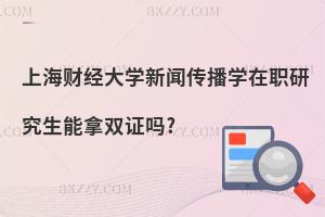 上海財經(jīng)大學(xué)新聞傳播學(xué)在職研究生能拿雙證嗎?