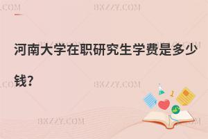 河南大學(xué)在職研究生學(xué)費(fèi)是多少錢？
