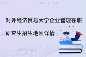 對外經(jīng)濟貿(mào)易大學(xué)企業(yè)管理在職研究生招生地區(qū)詳情