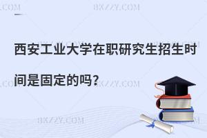西安工業大學在職研究生招生時間是固定的嗎？