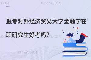 報考對外經(jīng)濟貿(mào)易大學(xué)金融學(xué)在職研究生好考嗎?