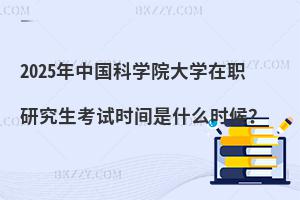 2025年中國科學院大學在職研究生考試時間是什么時候？
