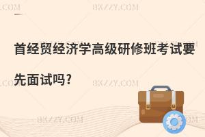 首經(jīng)貿(mào)經(jīng)濟學(xué)高級研修班考試要先面試嗎?