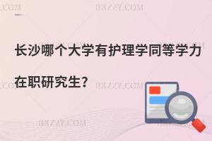 長(zhǎng)沙哪個(gè)大學(xué)有護(hù)理學(xué)同等學(xué)力在職研究生？