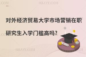 對外經(jīng)濟貿(mào)易大學(xué)市場營銷在職研究生入學(xué)門檻高嗎?