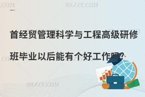 首經(jīng)貿(mào)管理科學(xué)與工程高級研修班畢業(yè)以后能有個好工作嗎?