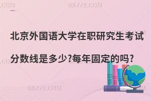 北京外國語大學在職研究生考試分數(shù)線是多少?每年固定的嗎?