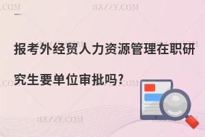 報考外經(jīng)貿(mào)人力資源管理在職研究生要單位審批嗎?