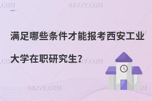 滿足哪些條件才能報考西安工業大學在職研究生？