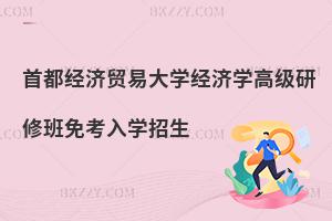 首都經(jīng)濟貿(mào)易大學(xué)經(jīng)濟學(xué)高級研修班免考入學(xué)招生