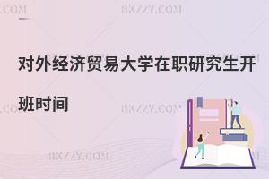 對外經(jīng)濟貿(mào)易大學(xué)在職研究生開班時間