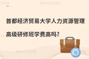 首都經(jīng)濟貿(mào)易大學(xué)人力資源管理高級研修班學(xué)費高嗎?