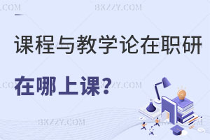 課程與教學論在職研究生在哪上課？就業前景如何？