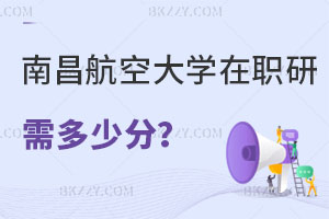 報(bào)考南昌航空大學(xué)在職研究生需要多少分，招生專業(yè)有哪些？