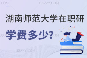 湖南師范大學在職研究生學費一年多少？怎么上課？