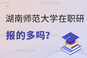 報考湖南師范大學在職研究生的多嗎？在職老師進！