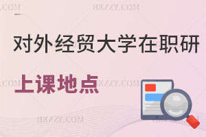 對外經(jīng)濟貿(mào)易大學(xué)在職研究生上課地點解析，學(xué)校有什么優(yōu)勢？