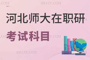 河北師范大學在職研究生考試科目有哪些，時間是在什么時候？