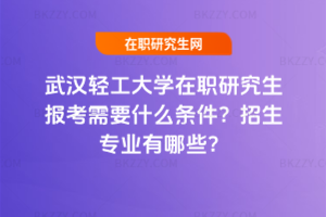 武漢輕工大學在職研究生報考需要什么條件？招生專業有哪些？