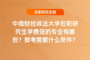 中南財經政法大學在職研究生學費低的專業有哪些？報考需要什么條件？