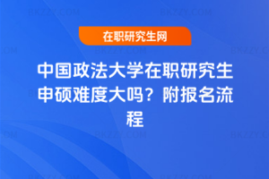 中國政法大學(xué)在職研究生申碩難度大嗎？附報名流程