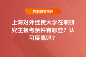 上海對外經貿大學在職研究生報考條件有哪些？認可度高嗎？