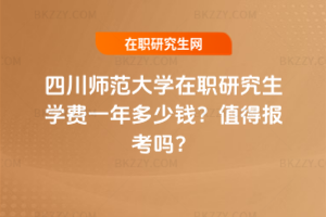 四川師范大學在職研究生學費一年多少錢？值得報考嗎？