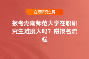 報考湖南師范大學在職研究生難度大嗎？附報名流程