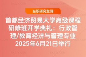 首都經(jīng)濟(jì)貿(mào)易大學(xué)高級(jí)課程研修班開學(xué)典禮：行政管理/教育經(jīng)濟(jì)與管理專業(yè)2025年6月21日舉行