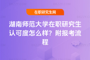 湖南師范大學在職研究生認可度怎么樣？附報考流程