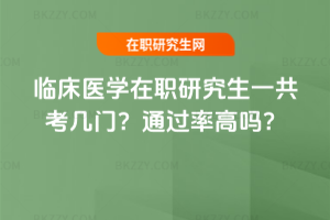 臨床醫(yī)學(xué)在職研究生一共考幾門(mén)？通過(guò)率高嗎？
