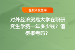對外經濟貿易大學在職研究生學費一年多少錢？值得報考嗎？