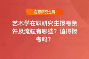 藝術學在職研究生報考條件及流程有哪些？值得報考嗎？