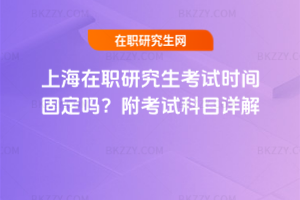上海在職研究生考試時間固定嗎？附考試科目詳解
