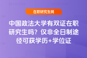 中國政法大學有雙證在職研究生嗎？僅非全日制途徑可獲學歷+學位證