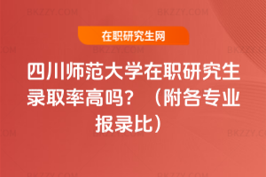 四川師范大學在職研究生錄取率高嗎？（附各專業報錄比）