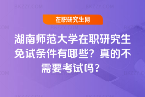 湖南師范大學(xué)在職研究生免試條件有哪些？真的不需要考試嗎？