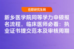 新鄉醫學院同等學力申碩報名流程，臨床醫師必看：執業證書提交范本及審核周期
