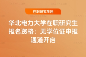 華北電力大學在職研究生報名資格：無學位證申報通道開啟