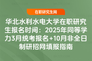 華北水利水電大學在職研究生報名時間：2025年同等學力3月統考報名+10月非全日制研招網填報指南
