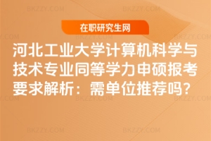河北工業大學計算機科學與技術專業同等學力申碩報考要求解析：需單位推薦嗎？