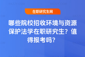哪些院校招收環境與資源保護法學在職研究生？值得報考嗎？