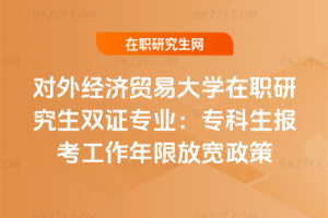 對外經濟貿易大學在職研究生雙證專業：專科生報考工作年限放寬政策